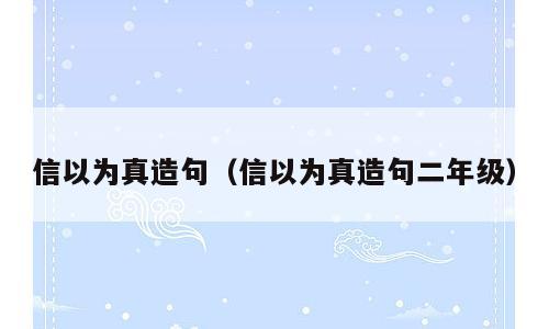 信以为真造句（信以为真造句二年级）