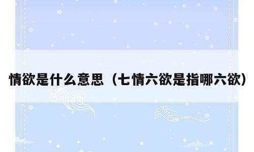 情欲是什么意思（七情六欲是指哪六欲）
