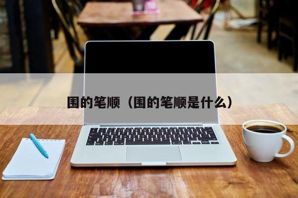围的笔顺（围的笔顺是什么）