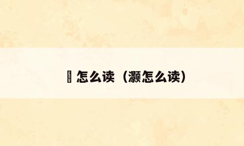 淂怎么读（灏怎么读）