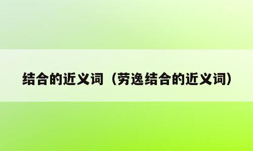 结合的近义词（劳逸结合的近义词）