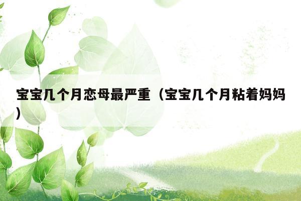 宝宝几个月恋母最严重（宝宝几个月粘着妈妈）