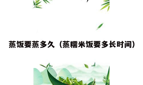 蒸饭要蒸多久（蒸糯米饭要多长时间）