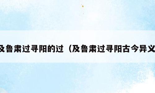 及鲁肃过寻阳的过（及鲁肃过寻阳古今异义）
