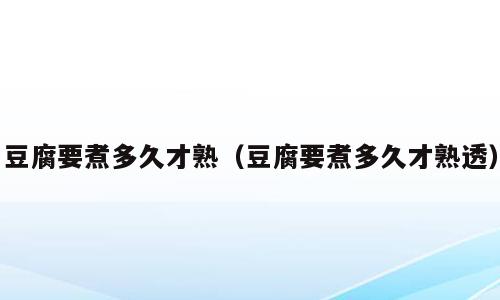 豆腐要煮多久才熟（豆腐要煮多久才熟透）