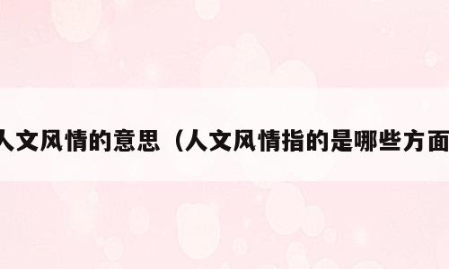 人文风情的意思（人文风情指的是哪些方面）