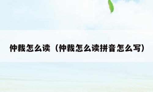 仲裁怎么读（仲裁怎么读拼音怎么写）