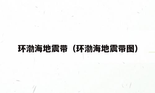 环渤海地震带（环渤海地震带图）