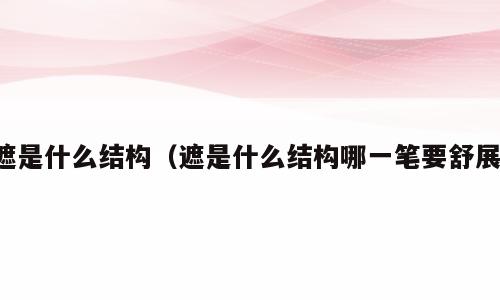遮是什么结构（遮是什么结构哪一笔要舒展）