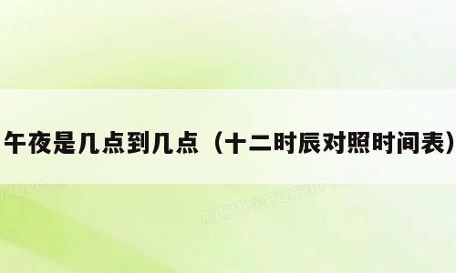 午夜是几点到几点（十二时辰对照时间表）