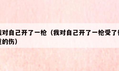 我对自己开了一枪（我对自己开了一枪受了很重的伤）