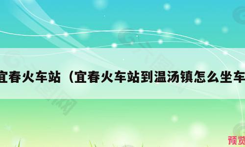 宜春火车站（宜春火车站到温汤镇怎么坐车）