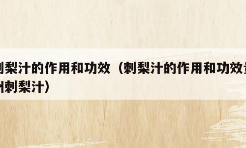 刺梨汁的作用和功效（刺梨汁的作用和功效贵州刺梨汁）