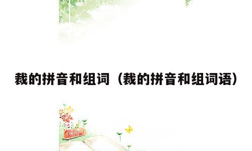 裁的拼音和组词（裁的拼音和组词语）