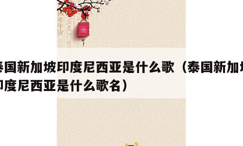 泰国新加坡印度尼西亚是什么歌（泰国新加坡印度尼西亚是什么歌名）