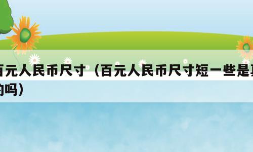 百元人民币尺寸（百元人民币尺寸短一些是真的吗）