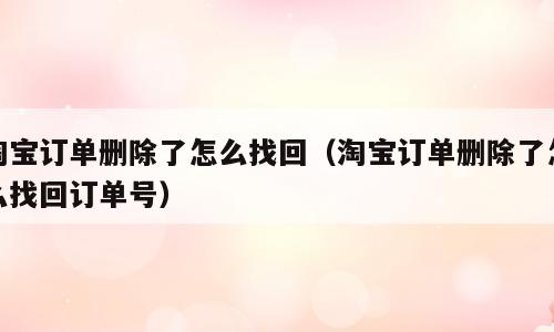 淘宝订单删除了怎么找回（淘宝订单删除了怎么找回订单号）