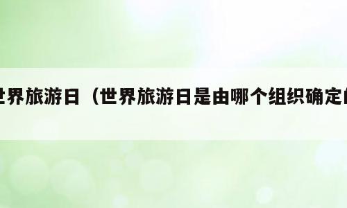世界旅游日（世界旅游日是由哪个组织确定的）