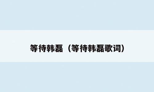 等待韩磊（等待韩磊歌词）