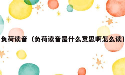 负荷读音（负荷读音是什么意思啊怎么读）