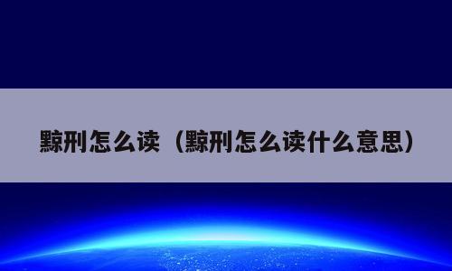 黥刑怎么读（黥刑怎么读什么意思）