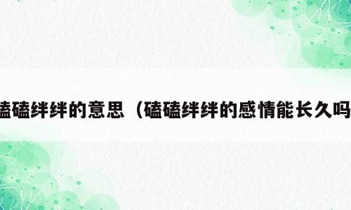 磕磕绊绊的意思（磕磕绊绊的感情能长久吗）