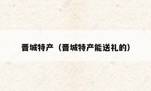 晋城特产（晋城特产能送礼的）