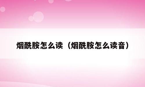 烟酰胺怎么读（烟酰胺怎么读音）