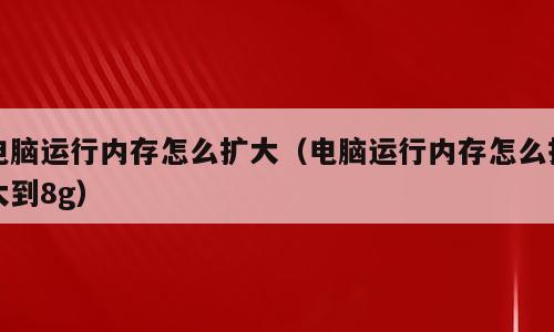 电脑运行内存怎么扩大（电脑运行内存怎么扩大到8g）