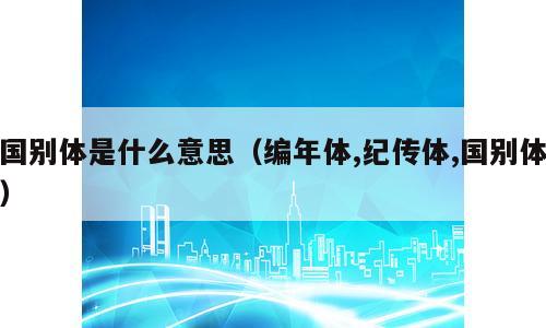 国别体是什么意思（编年体,纪传体,国别体）