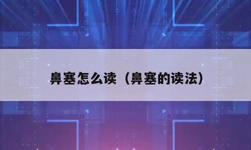 鼻塞怎么读（鼻塞的读法）