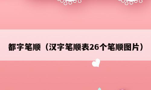 都字笔顺（汉字笔顺表26个笔顺图片）