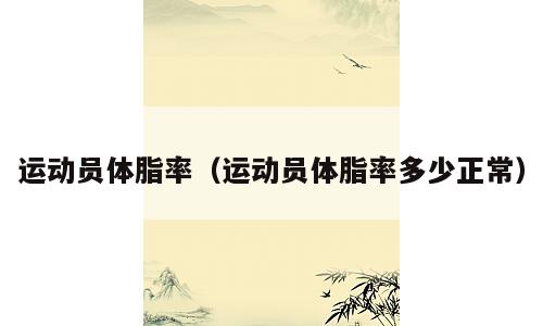 运动员体脂率（运动员体脂率多少正常）