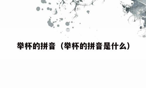 举杯的拼音（举杯的拼音是什么）