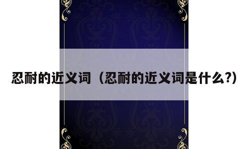 忍耐的近义词（忍耐的近义词是什么?）