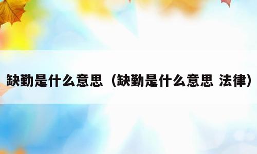 缺勤是什么意思（缺勤是什么意思 法律）