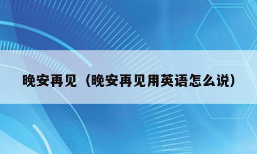 晚安再见（晚安再见用英语怎么说）