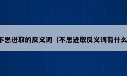 不思进取的反义词（不思进取反义词有什么）