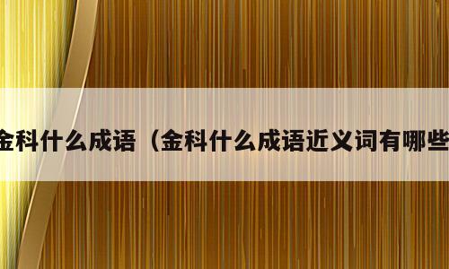金科什么成语（金科什么成语近义词有哪些）