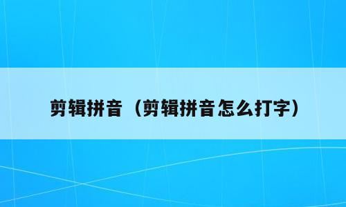 剪辑拼音（剪辑拼音怎么打字）