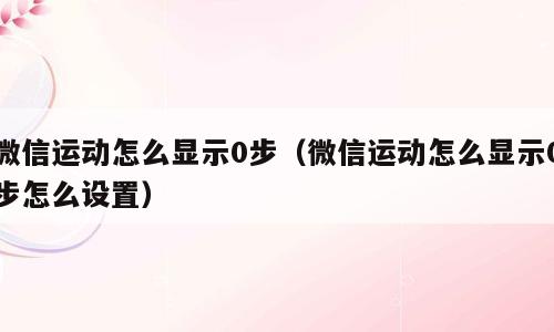 微信运动怎么显示0步（微信运动怎么显示0步怎么设置）