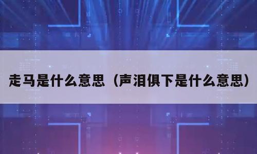 走马是什么意思（声泪俱下是什么意思）