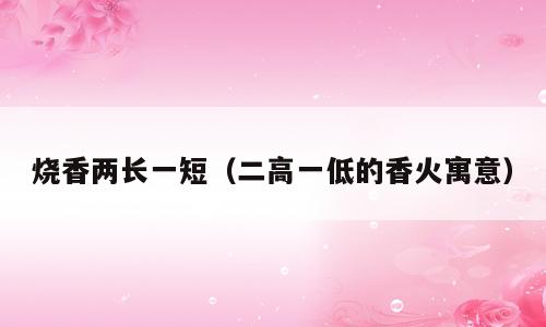 烧香两长一短（二高一低的香火寓意）