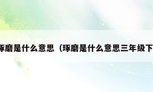琢磨是什么意思（琢磨是什么意思三年级下）