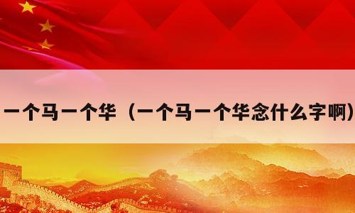 一个马一个华（一个马一个华念什么字啊）