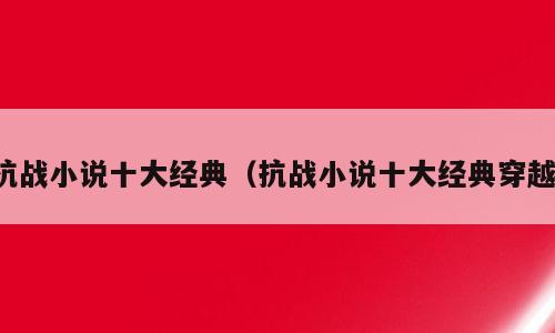 抗战小说十大经典（抗战小说十大经典穿越）