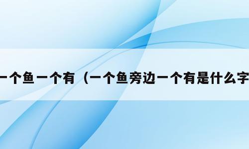 一个鱼一个有（一个鱼旁边一个有是什么字）