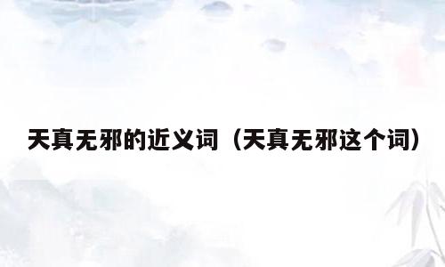 天真无邪的近义词（天真无邪这个词）