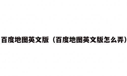 百度地图英文版（百度地图英文版怎么弄）