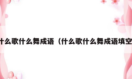 什么歌什么舞成语（什么歌什么舞成语填空）